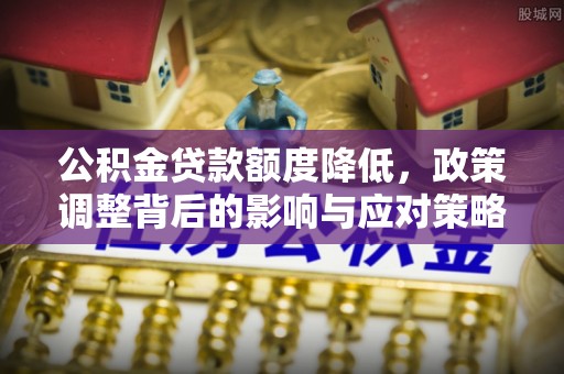 环县公积金贷款额度降低，政策调整背后的影响与应对策略