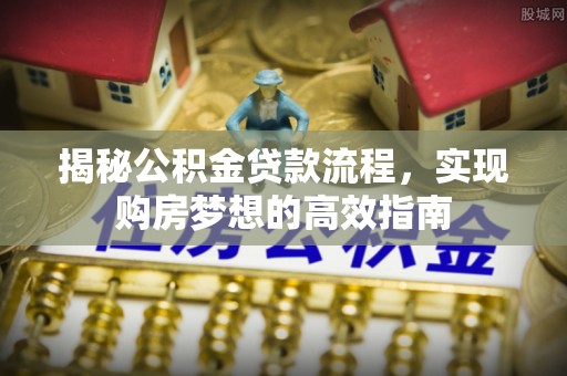 环县揭秘公积金贷款流程，实现购房梦想的高效指南