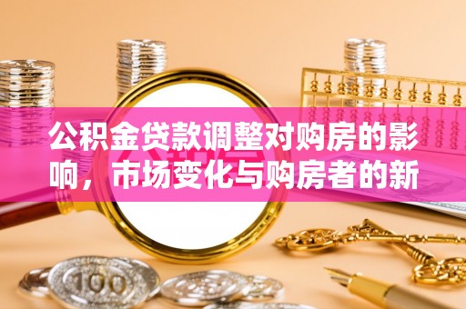 环县公积金贷款调整对购房的影响，市场变化与购房者的新选择