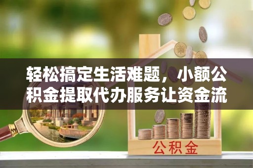 环县轻松搞定生活难题，小额公积金提取代办服务让资金流转更便捷