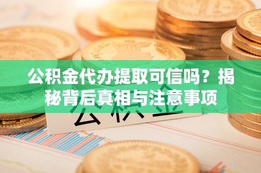 环县公积金代办提取可信吗？揭秘背后真相与注意事项