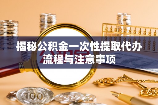 环县揭秘公积金一次性提取代办流程与注意事项