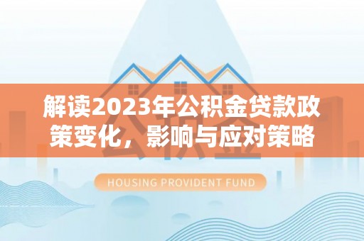 环县解读2023年公积金贷款政策变化，影响与应对策略