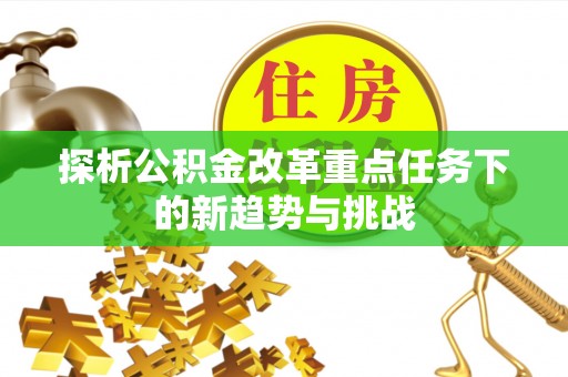 环县探析公积金改革重点任务下的新趋势与挑战