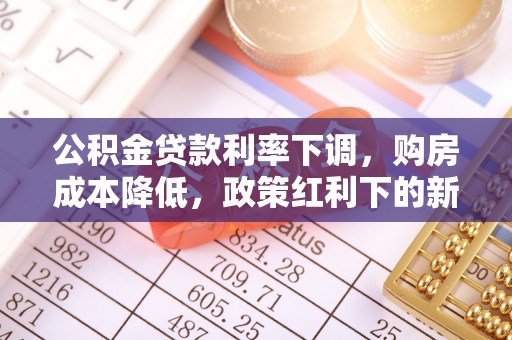 环县公积金贷款利率下调，购房成本降低，政策红利下的新机遇