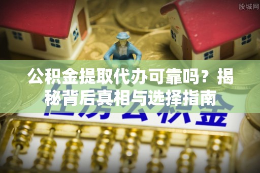环县公积金提取代办可靠吗？揭秘背后真相与选择指南