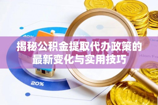 环县揭秘公积金提取代办政策的最新变化与实用技巧