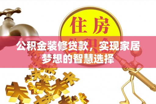 环县公积金装修贷款，实现家居梦想的智慧选择