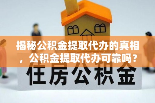 环县揭秘公积金提取代办的真相，公积金提取代办可靠吗？