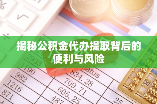 环县揭秘公积金代办提取背后的便利与风险