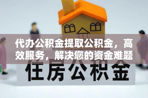环县代办公积金提取公积金，高效服务，解决您的资金难题