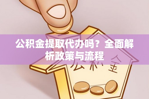 环县公积金提取代办吗？全面解析政策与流程