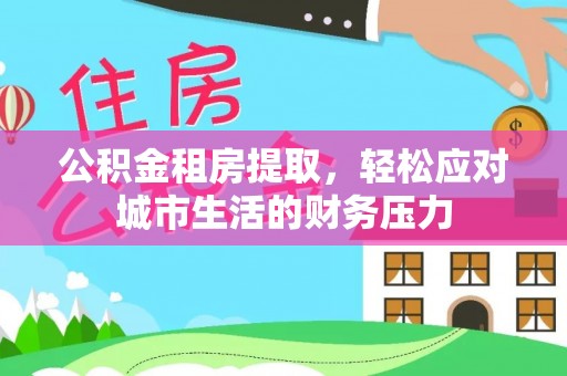 环县公积金租房提取，轻松应对城市生活的财务压力