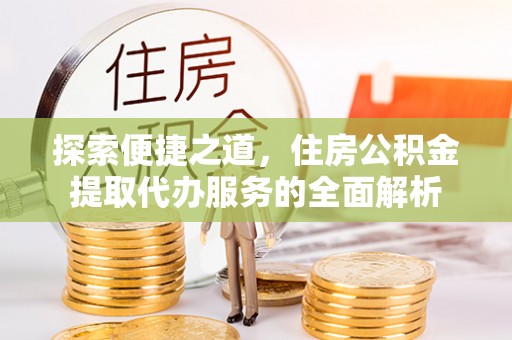 环县探索便捷之道，住房公积金提取代办服务的全面解析