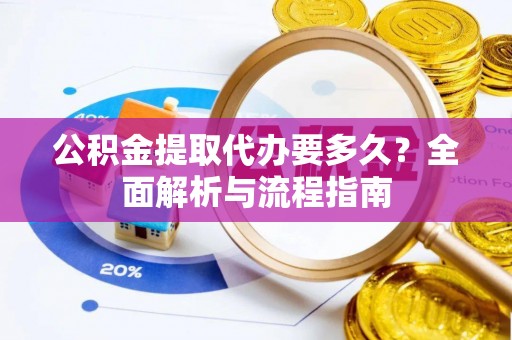 环县公积金提取代办要多久？全面解析与流程指南