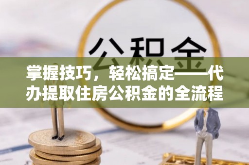 环县掌握技巧，轻松搞定——代办提取住房公积金的全流程解析