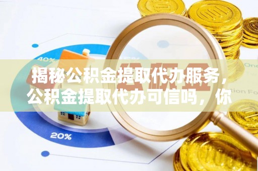 环县揭秘公积金提取代办服务，公积金提取代办可信吗，你需要知道的真相