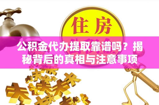 环县公积金代办提取靠谱吗？揭秘背后的真相与注意事项