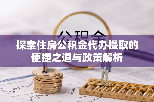 环县探索住房公积金代办提取的便捷之道与政策解析