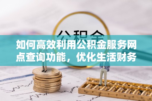 环县如何高效利用公积金服务网点查询功能，优化生活财务管理