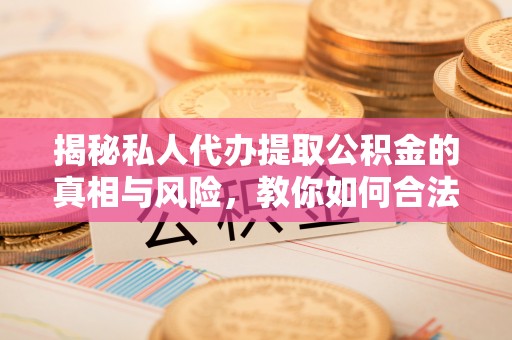 环县揭秘私人代办提取公积金的真相与风险，教你如何合法合规操作