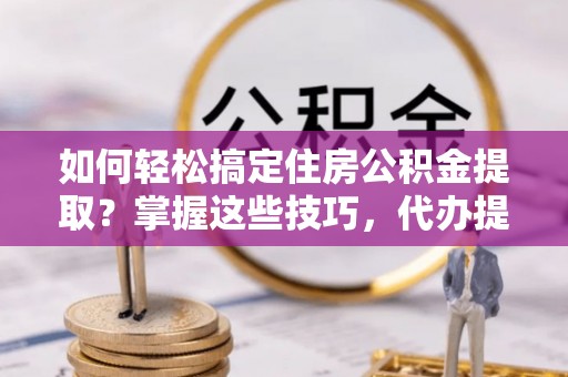 环县如何轻松搞定住房公积金提取？掌握这些技巧，代办提取住房公积金不再难