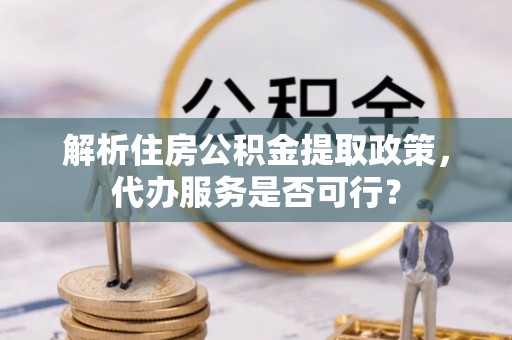 环县解析住房公积金提取政策，代办服务是否可行？