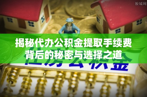 环县揭秘代办公积金提取手续费背后的秘密与选择之道