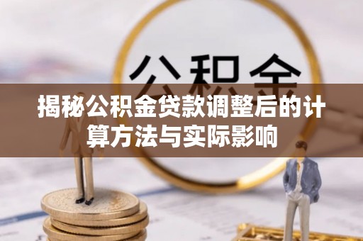 环县揭秘公积金贷款调整后的计算方法与实际影响