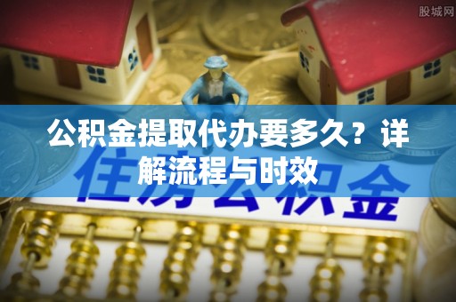环县公积金提取代办要多久？详解流程与时效