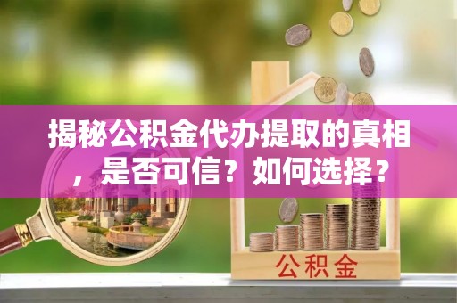 环县揭秘公积金代办提取的真相，是否可信？如何选择？