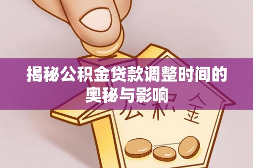 环县揭秘公积金贷款调整时间的奥秘与影响
