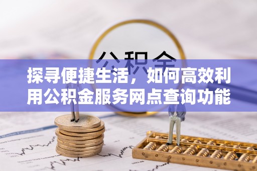 环县探寻便捷生活，如何高效利用公积金服务网点查询功能