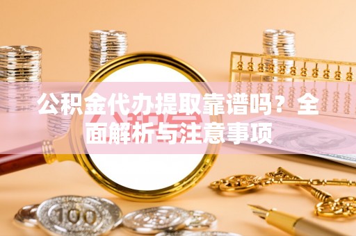 环县公积金代办提取靠谱吗？全面解析与注意事项
