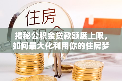 环县揭秘公积金贷款额度上限，如何最大化利用你的住房梦？