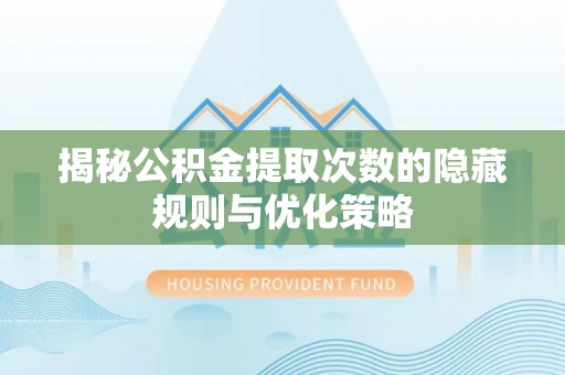 环县揭秘公积金提取次数的隐藏规则与优化策略