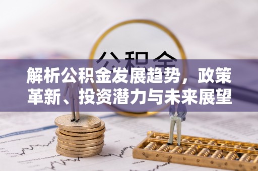 环县解析公积金发展趋势，政策革新、投资潜力与未来展望