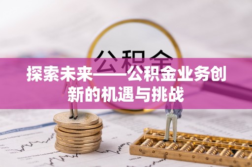 环县探索未来——公积金业务创新的机遇与挑战