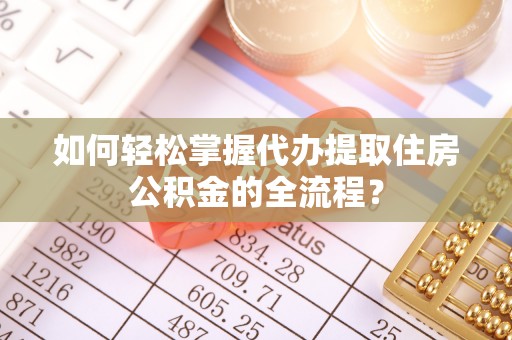 环县如何轻松掌握代办提取住房公积金的全流程？