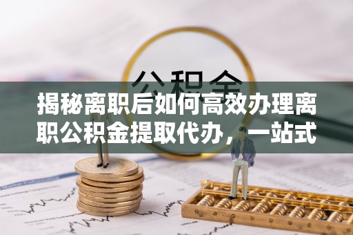 环县揭秘离职后如何高效办理离职公积金提取代办，一站式服务全解析