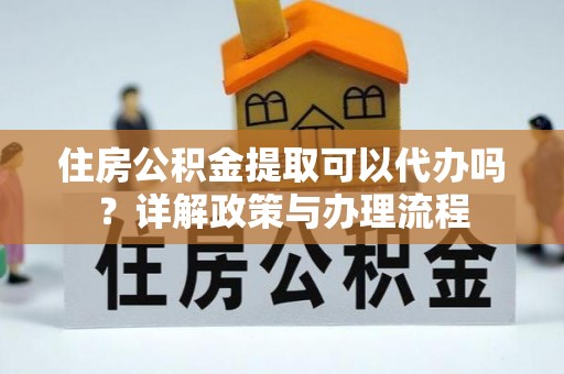 环县住房公积金提取可以代办吗？详解政策与办理流程