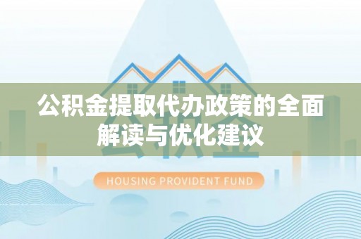 环县公积金提取代办政策的全面解读与优化建议