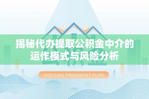 环县揭秘代办提取公积金中介的运作模式与风险分析