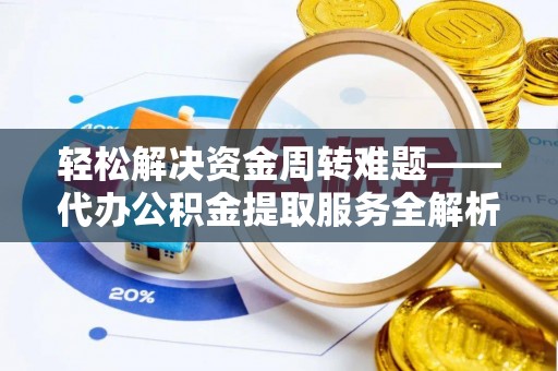 环县轻松解决资金周转难题——代办公积金提取服务全解析