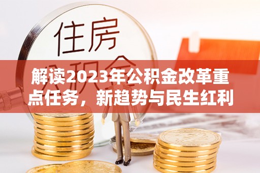 环县解读2023年公积金改革重点任务，新趋势与民生红利