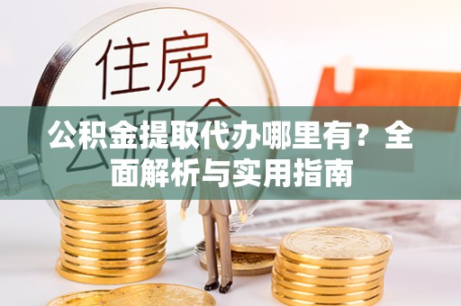 环县公积金提取代办哪里有？全面解析与实用指南