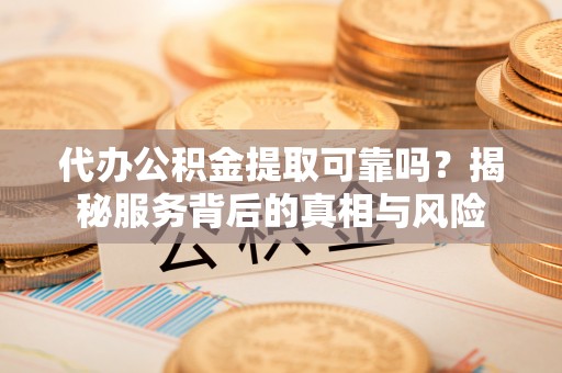 环县代办公积金提取可靠吗？揭秘服务背后的真相与风险