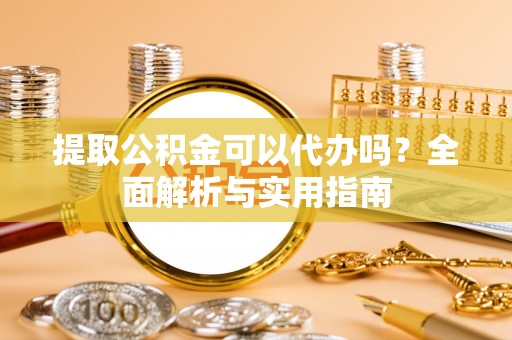 环县提取公积金可以代办吗？全面解析与实用指南