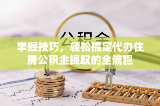 环县掌握技巧，轻松搞定代办住房公积金提取的全流程