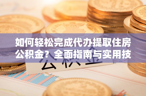 环县如何轻松完成代办提取住房公积金？全面指南与实用技巧